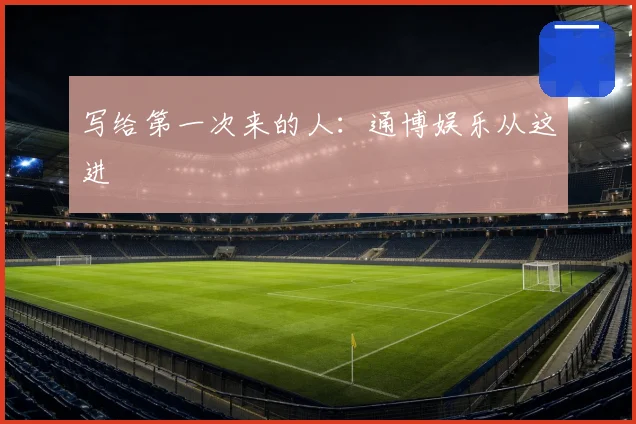写给第一次来的人:通博娱乐从这进